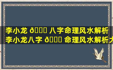 李小龙 🐟 八字命理风水解析（李小龙八字 🐒 命理风水解析大全）